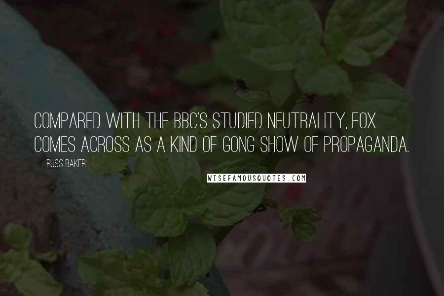 Russ Baker Quotes: Compared with the BBC's studied neutrality, Fox comes across as a kind of Gong Show of propaganda.