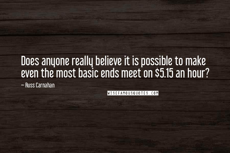 Russ Carnahan Quotes: Does anyone really believe it is possible to make even the most basic ends meet on $5.15 an hour?