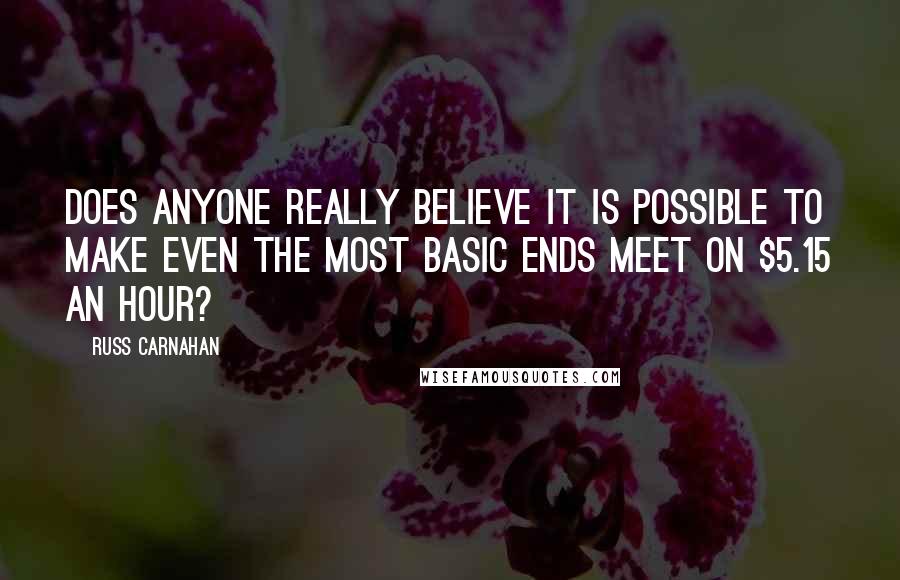 Russ Carnahan Quotes: Does anyone really believe it is possible to make even the most basic ends meet on $5.15 an hour?