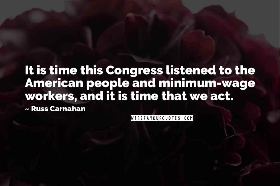 Russ Carnahan Quotes: It is time this Congress listened to the American people and minimum-wage workers, and it is time that we act.