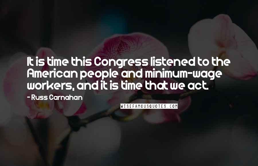 Russ Carnahan Quotes: It is time this Congress listened to the American people and minimum-wage workers, and it is time that we act.