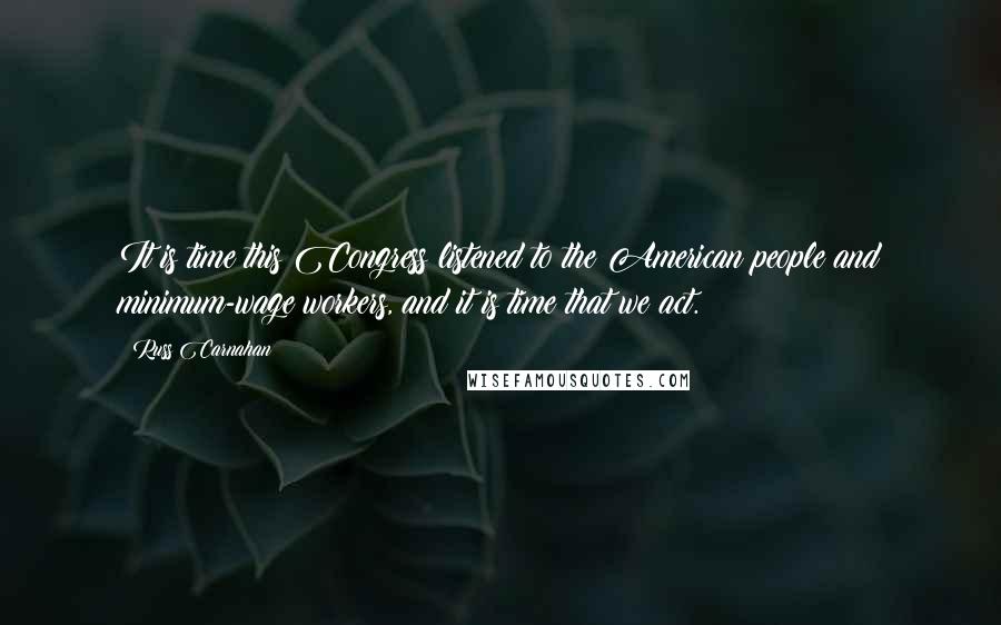 Russ Carnahan Quotes: It is time this Congress listened to the American people and minimum-wage workers, and it is time that we act.