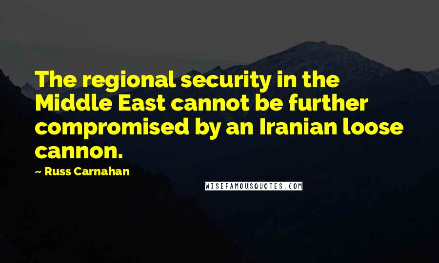 Russ Carnahan Quotes: The regional security in the Middle East cannot be further compromised by an Iranian loose cannon.