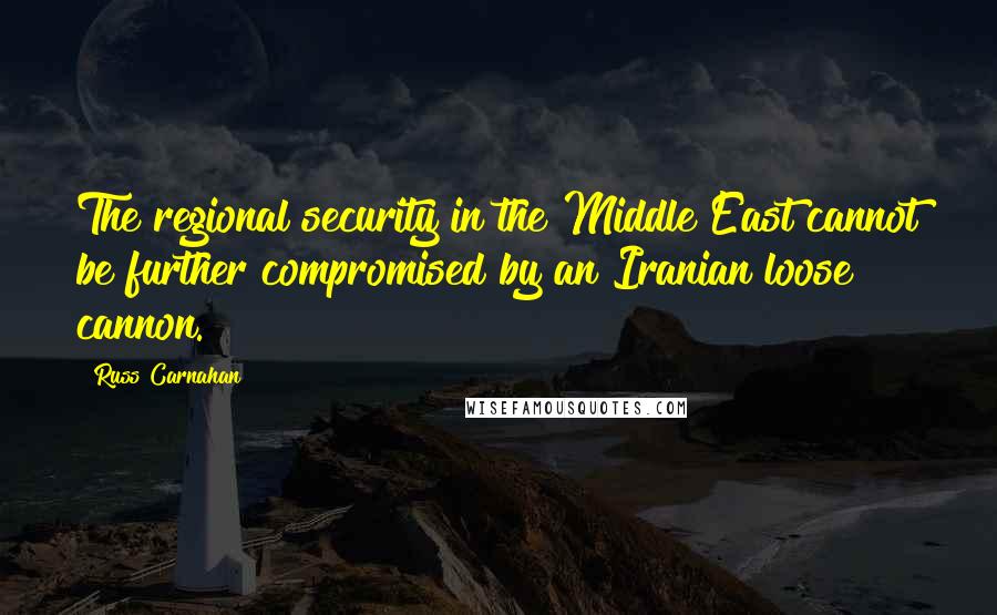 Russ Carnahan Quotes: The regional security in the Middle East cannot be further compromised by an Iranian loose cannon.