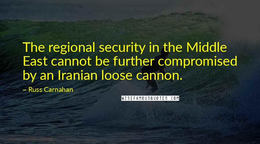 Russ Carnahan Quotes: The regional security in the Middle East cannot be further compromised by an Iranian loose cannon.
