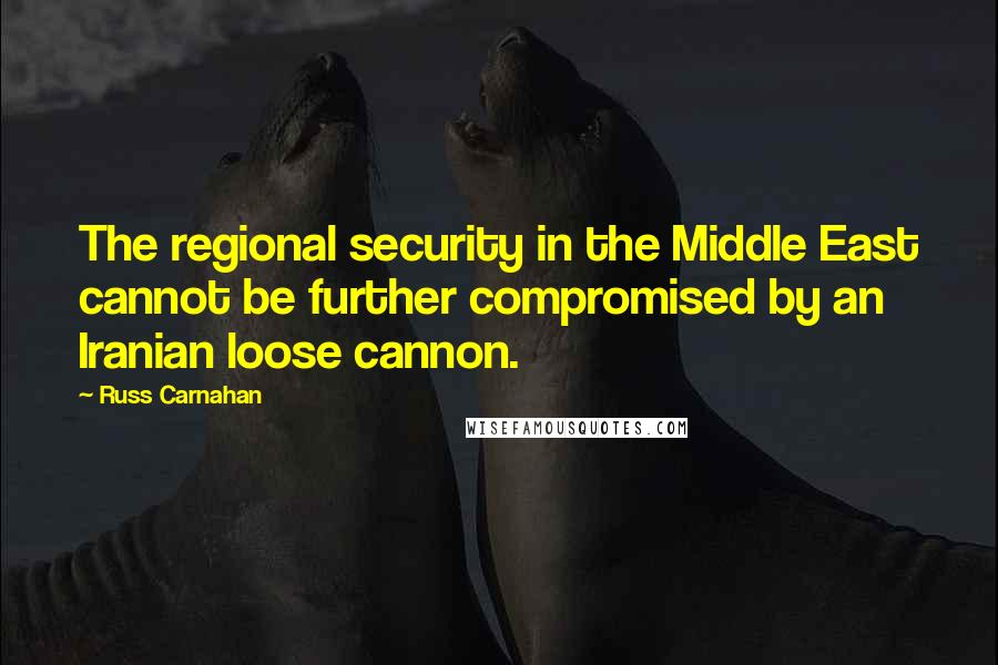 Russ Carnahan Quotes: The regional security in the Middle East cannot be further compromised by an Iranian loose cannon.