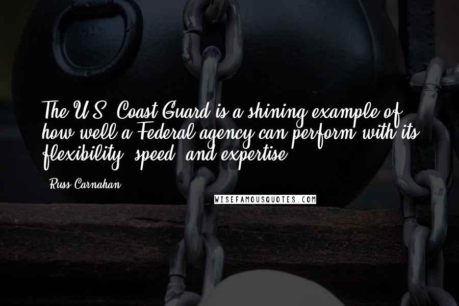 Russ Carnahan Quotes: The U.S. Coast Guard is a shining example of how well a Federal agency can perform with its flexibility, speed, and expertise.