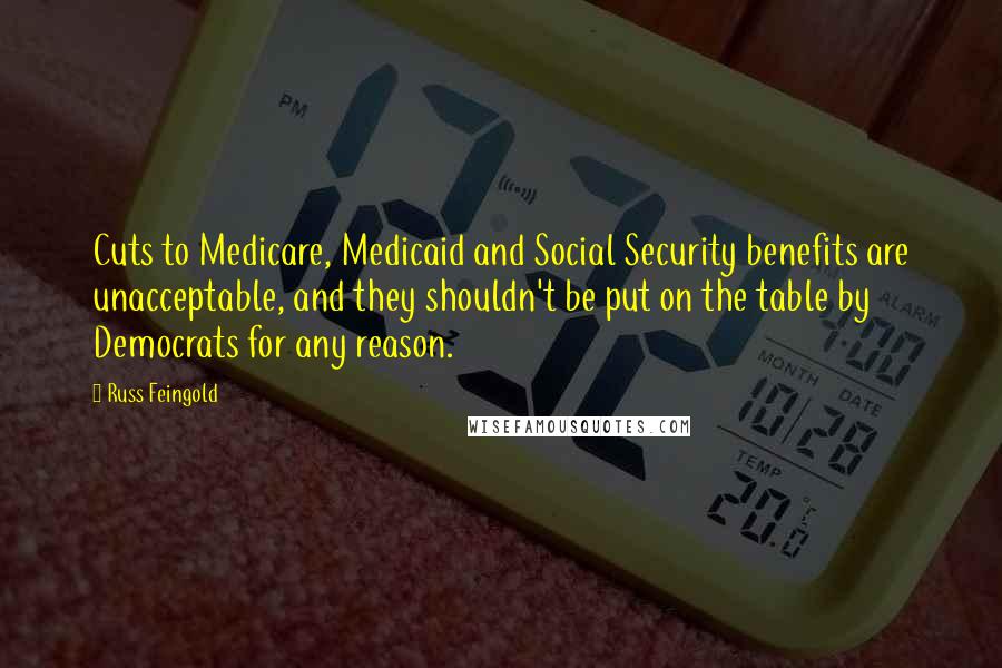 Russ Feingold Quotes: Cuts to Medicare, Medicaid and Social Security benefits are unacceptable, and they shouldn't be put on the table by Democrats for any reason.