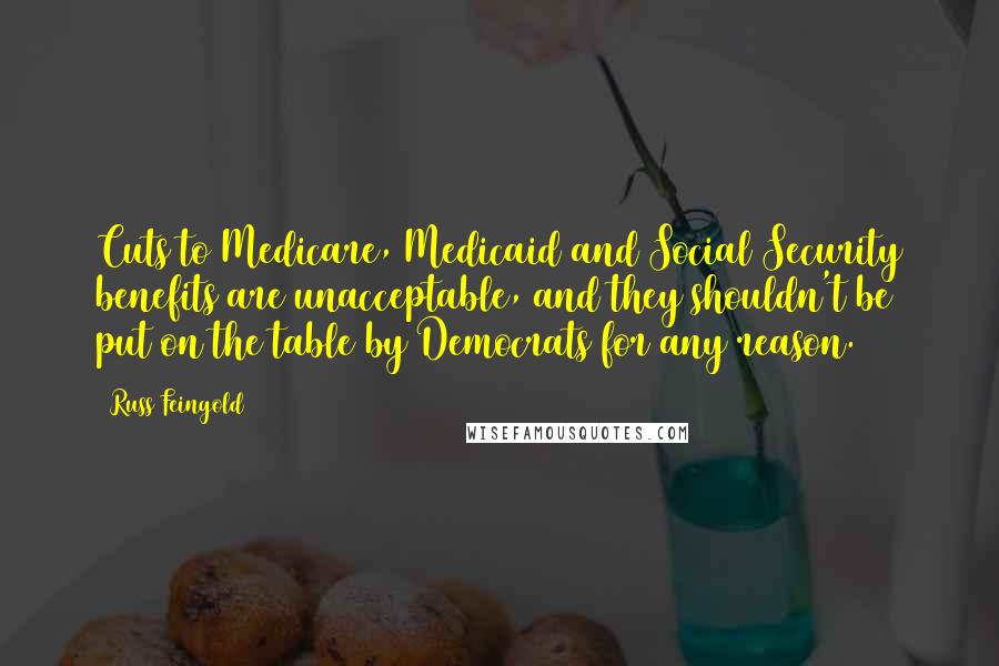 Russ Feingold Quotes: Cuts to Medicare, Medicaid and Social Security benefits are unacceptable, and they shouldn't be put on the table by Democrats for any reason.