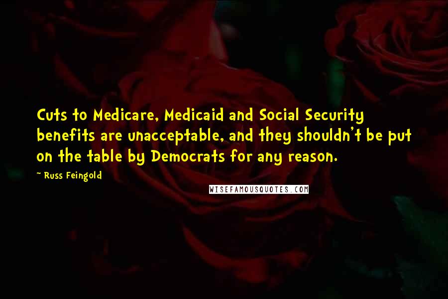 Russ Feingold Quotes: Cuts to Medicare, Medicaid and Social Security benefits are unacceptable, and they shouldn't be put on the table by Democrats for any reason.