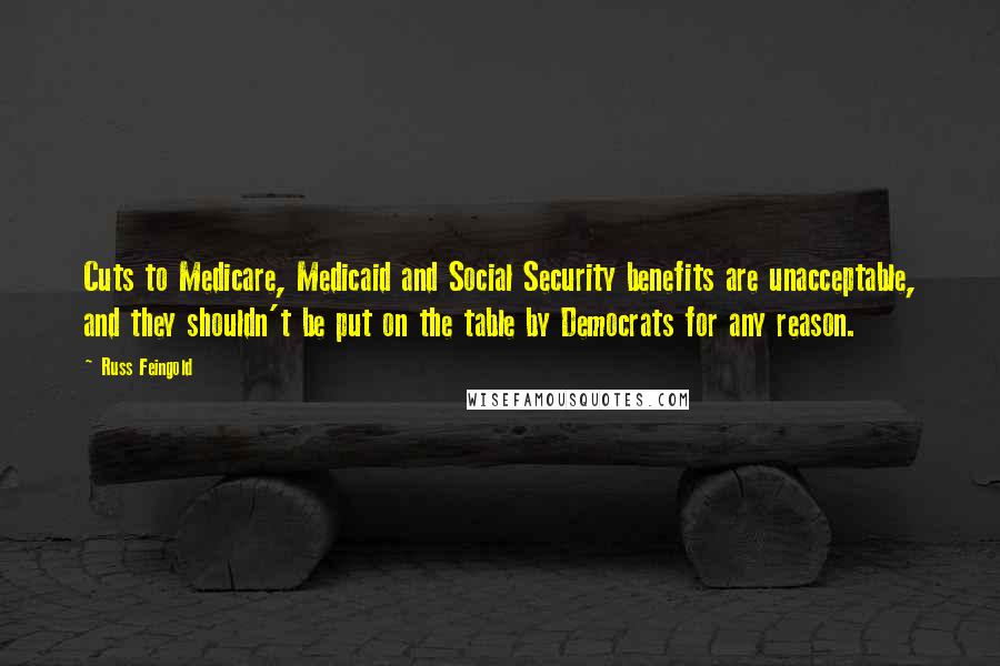 Russ Feingold Quotes: Cuts to Medicare, Medicaid and Social Security benefits are unacceptable, and they shouldn't be put on the table by Democrats for any reason.