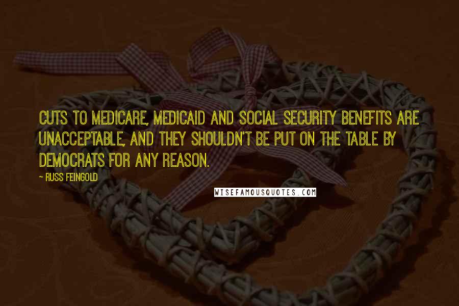 Russ Feingold Quotes: Cuts to Medicare, Medicaid and Social Security benefits are unacceptable, and they shouldn't be put on the table by Democrats for any reason.