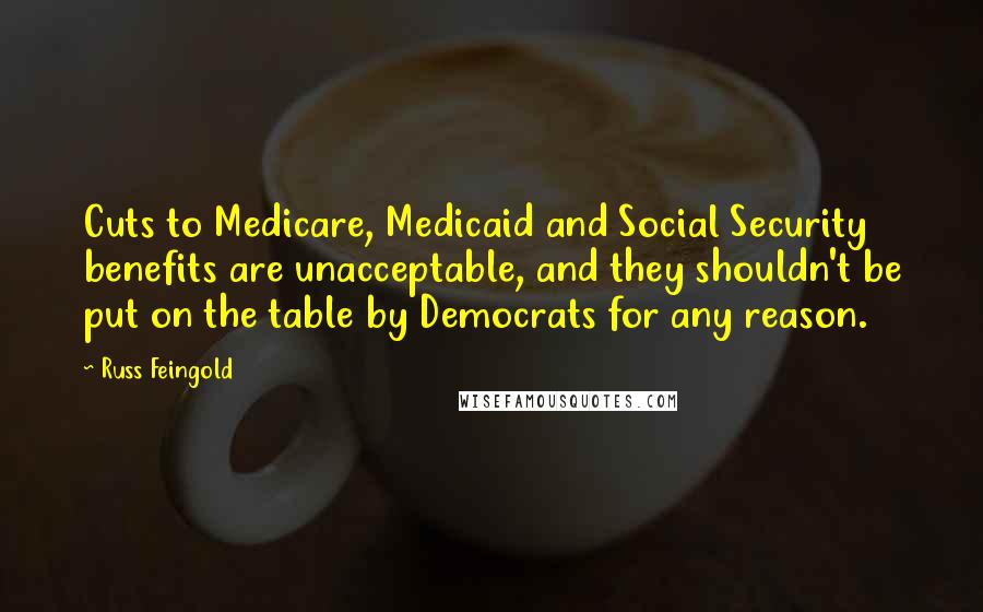 Russ Feingold Quotes: Cuts to Medicare, Medicaid and Social Security benefits are unacceptable, and they shouldn't be put on the table by Democrats for any reason.