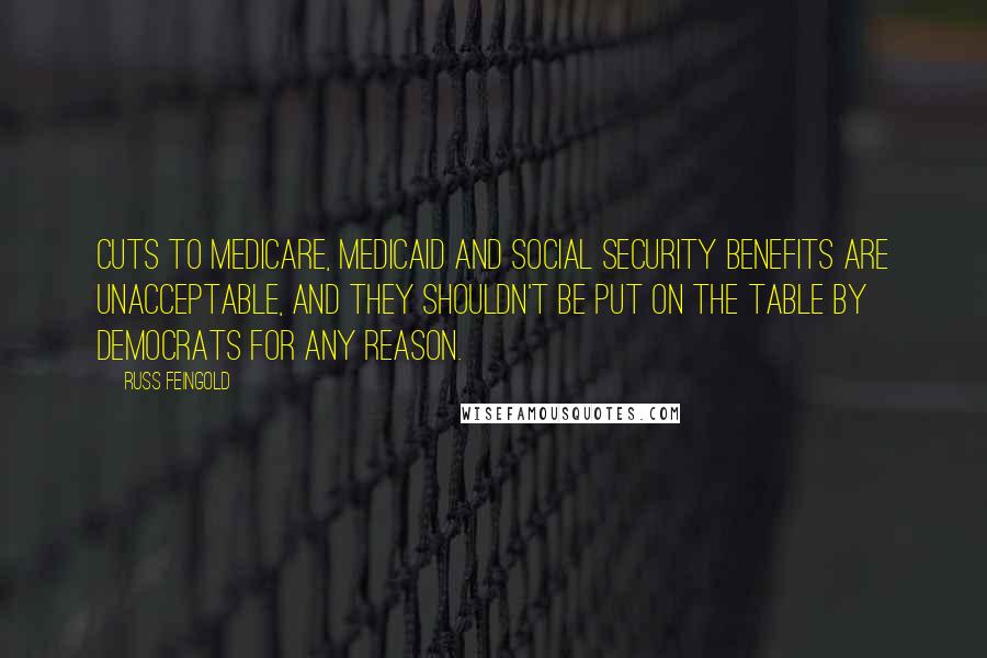 Russ Feingold Quotes: Cuts to Medicare, Medicaid and Social Security benefits are unacceptable, and they shouldn't be put on the table by Democrats for any reason.