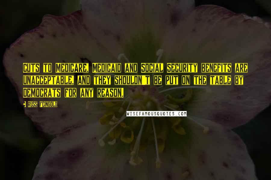 Russ Feingold Quotes: Cuts to Medicare, Medicaid and Social Security benefits are unacceptable, and they shouldn't be put on the table by Democrats for any reason.