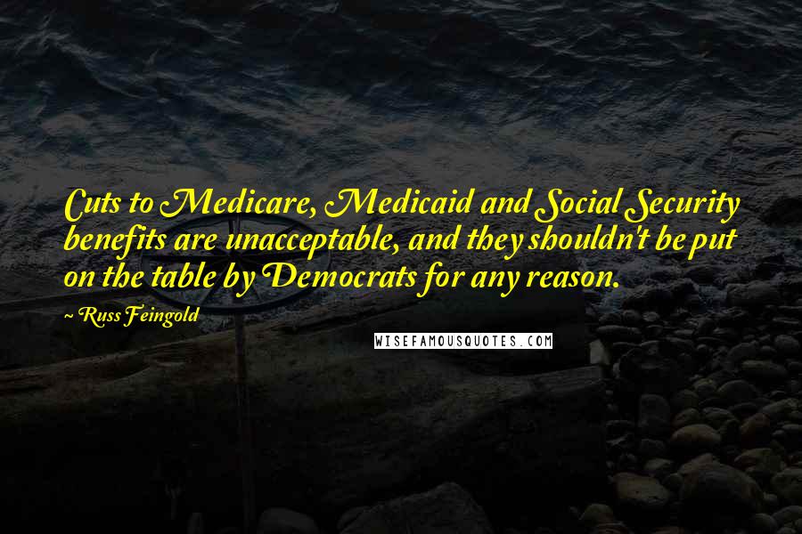 Russ Feingold Quotes: Cuts to Medicare, Medicaid and Social Security benefits are unacceptable, and they shouldn't be put on the table by Democrats for any reason.