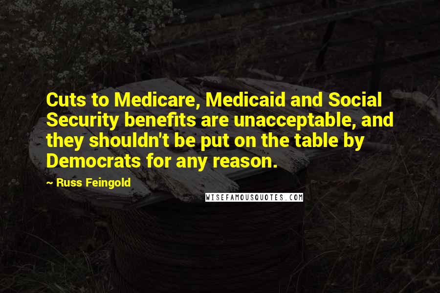 Russ Feingold Quotes: Cuts to Medicare, Medicaid and Social Security benefits are unacceptable, and they shouldn't be put on the table by Democrats for any reason.