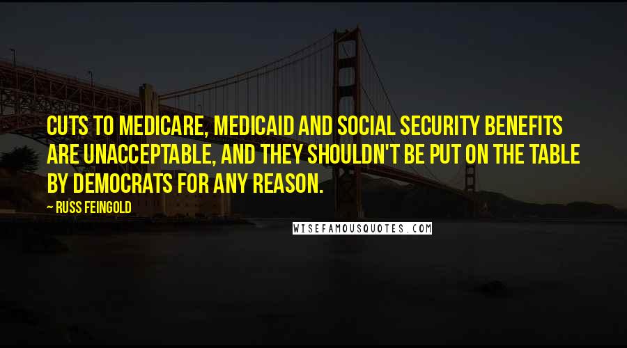 Russ Feingold Quotes: Cuts to Medicare, Medicaid and Social Security benefits are unacceptable, and they shouldn't be put on the table by Democrats for any reason.