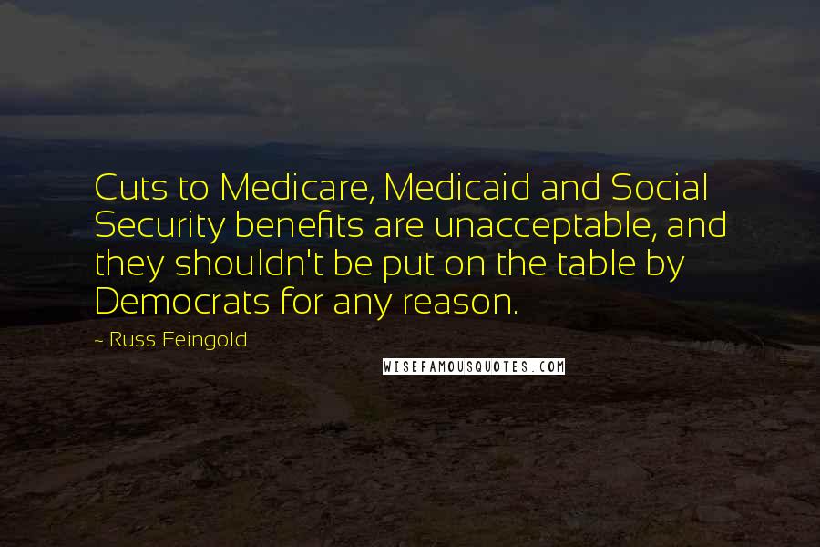 Russ Feingold Quotes: Cuts to Medicare, Medicaid and Social Security benefits are unacceptable, and they shouldn't be put on the table by Democrats for any reason.