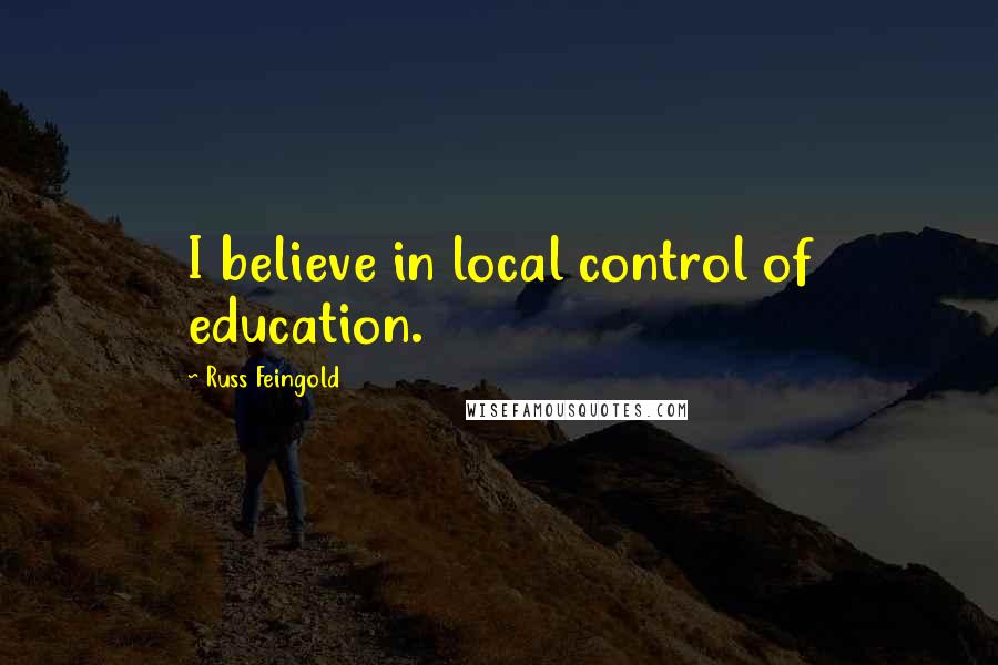 Russ Feingold Quotes: I believe in local control of education.