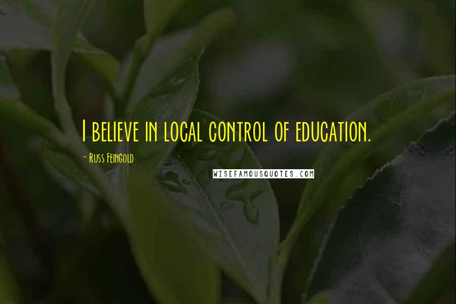 Russ Feingold Quotes: I believe in local control of education.