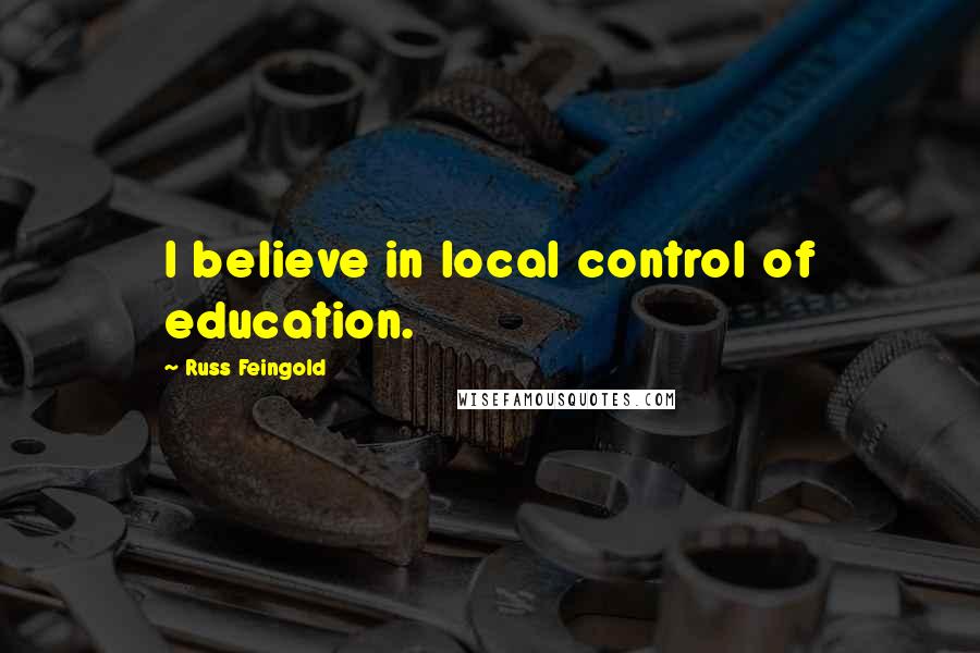 Russ Feingold Quotes: I believe in local control of education.