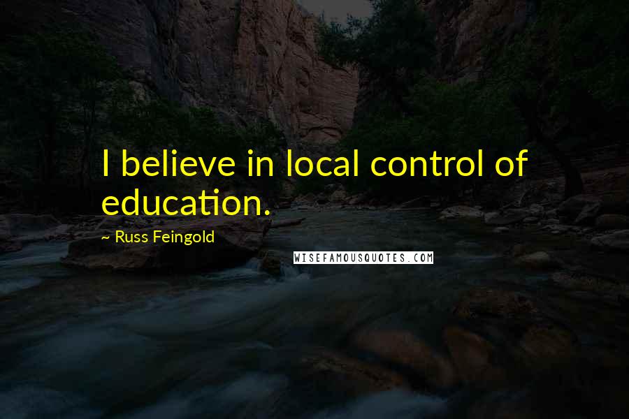 Russ Feingold Quotes: I believe in local control of education.