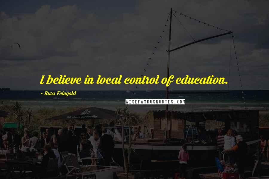Russ Feingold Quotes: I believe in local control of education.