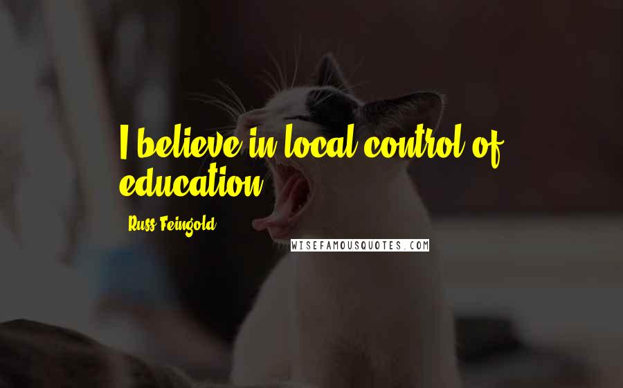 Russ Feingold Quotes: I believe in local control of education.