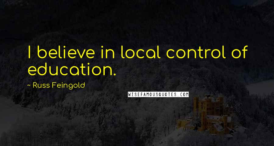 Russ Feingold Quotes: I believe in local control of education.