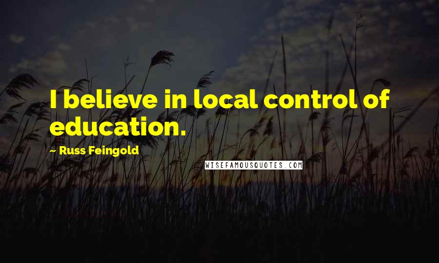 Russ Feingold Quotes: I believe in local control of education.