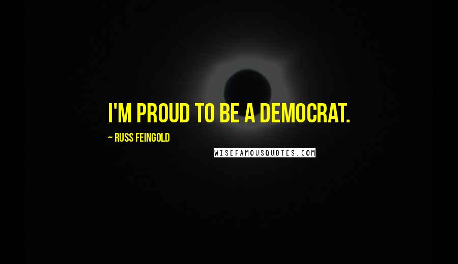 Russ Feingold Quotes: I'm proud to be a Democrat.