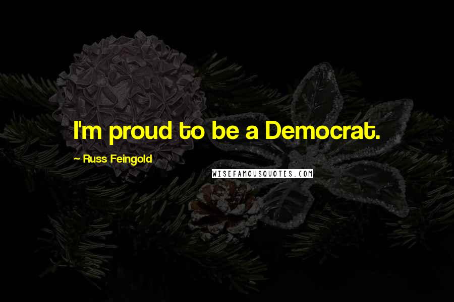 Russ Feingold Quotes: I'm proud to be a Democrat.