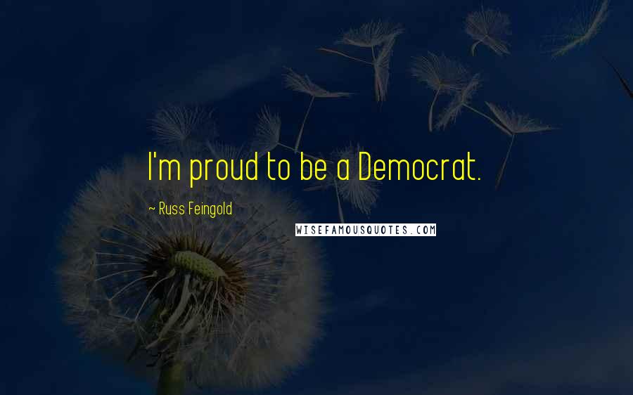 Russ Feingold Quotes: I'm proud to be a Democrat.