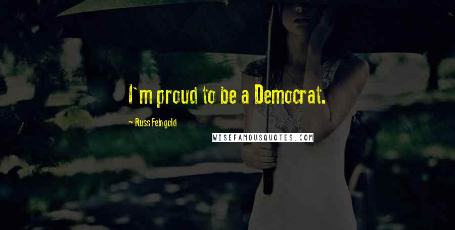 Russ Feingold Quotes: I'm proud to be a Democrat.