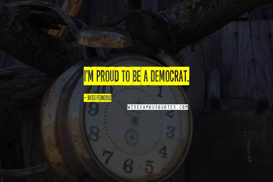 Russ Feingold Quotes: I'm proud to be a Democrat.
