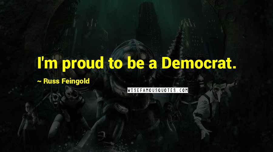 Russ Feingold Quotes: I'm proud to be a Democrat.