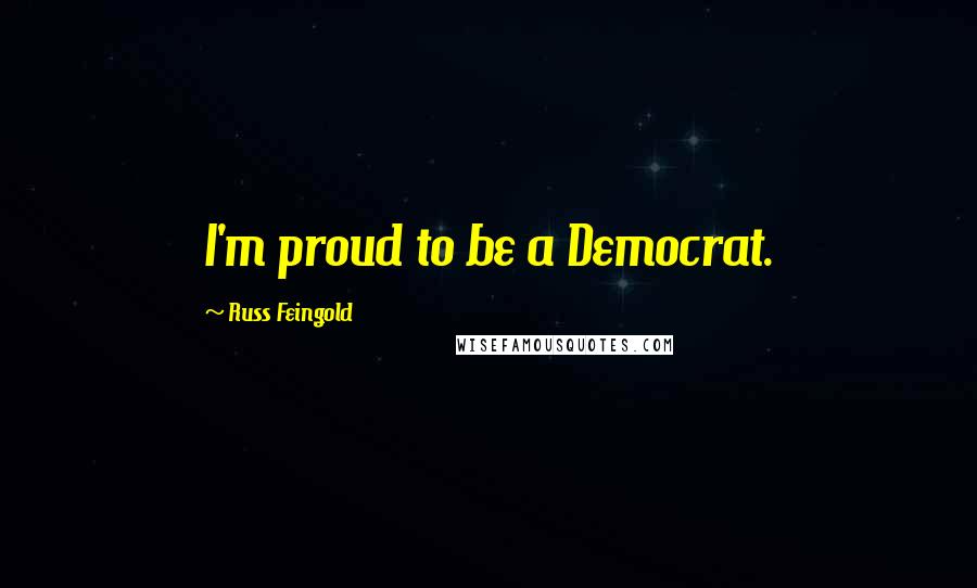 Russ Feingold Quotes: I'm proud to be a Democrat.