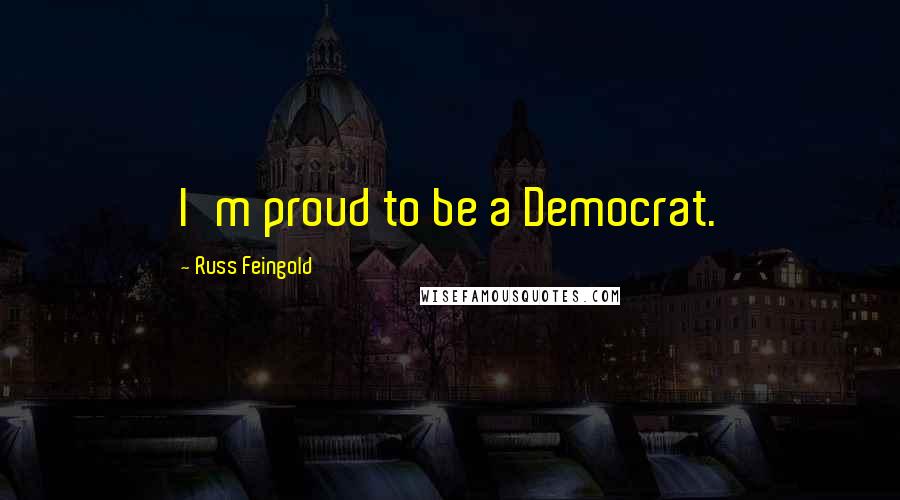 Russ Feingold Quotes: I'm proud to be a Democrat.