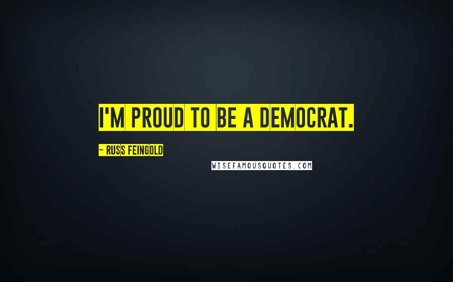 Russ Feingold Quotes: I'm proud to be a Democrat.