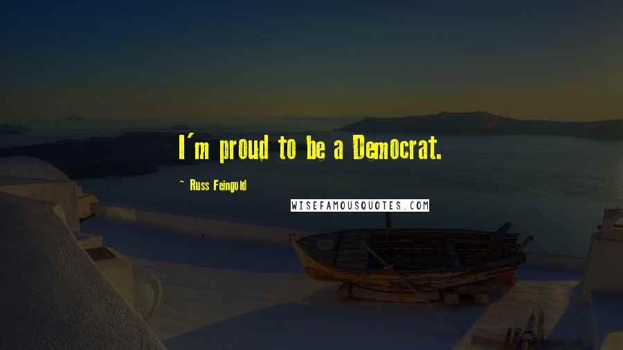 Russ Feingold Quotes: I'm proud to be a Democrat.