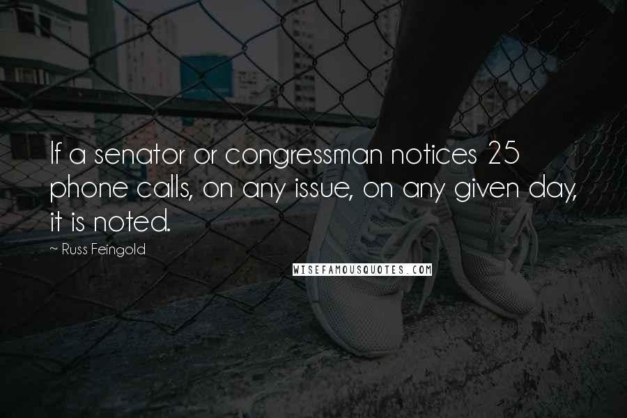 Russ Feingold Quotes: If a senator or congressman notices 25 phone calls, on any issue, on any given day, it is noted.