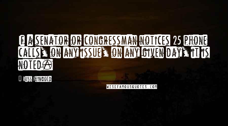 Russ Feingold Quotes: If a senator or congressman notices 25 phone calls, on any issue, on any given day, it is noted.