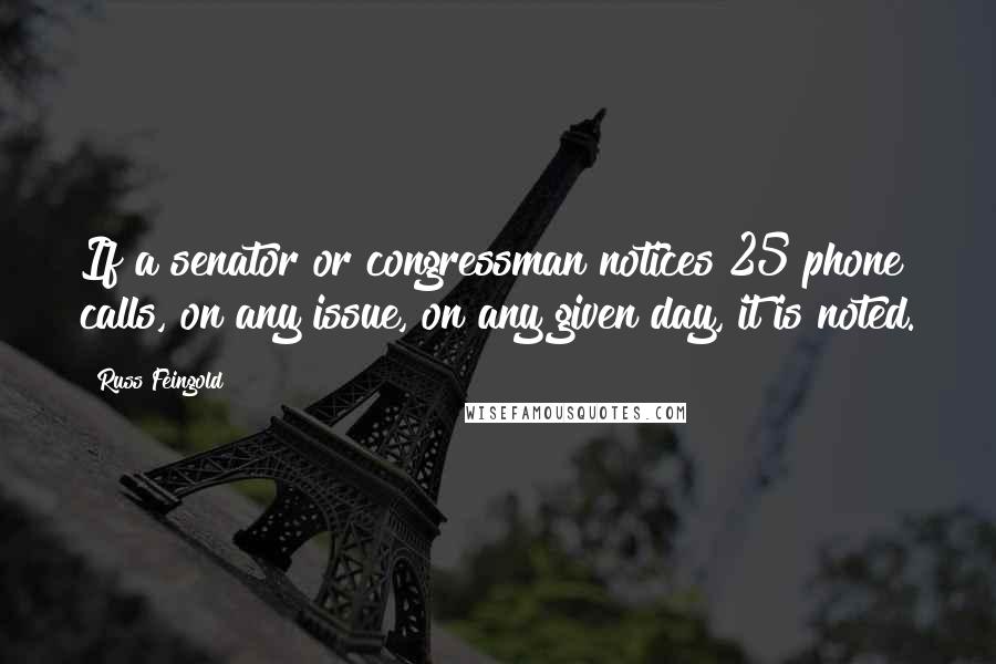 Russ Feingold Quotes: If a senator or congressman notices 25 phone calls, on any issue, on any given day, it is noted.