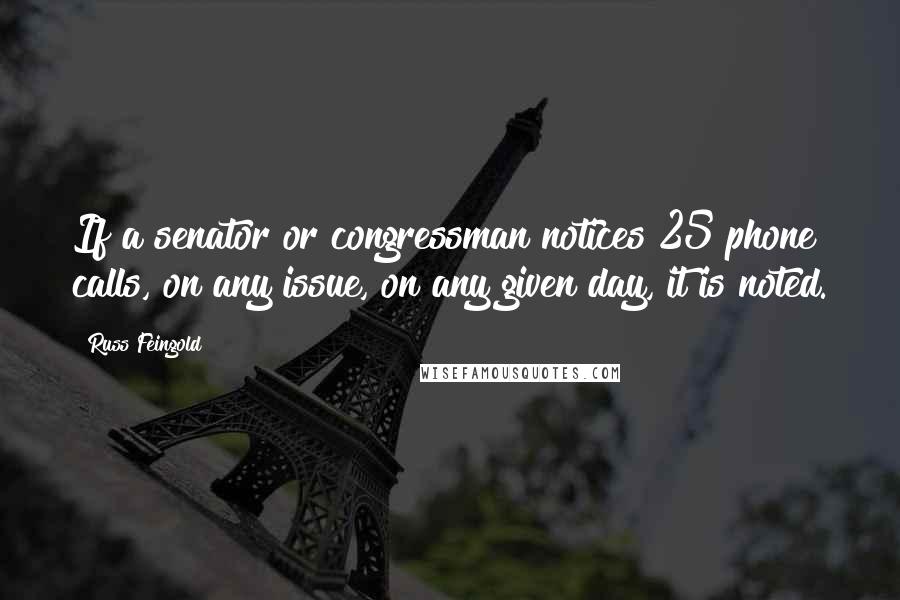 Russ Feingold Quotes: If a senator or congressman notices 25 phone calls, on any issue, on any given day, it is noted.