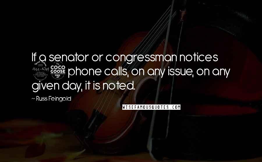 Russ Feingold Quotes: If a senator or congressman notices 25 phone calls, on any issue, on any given day, it is noted.