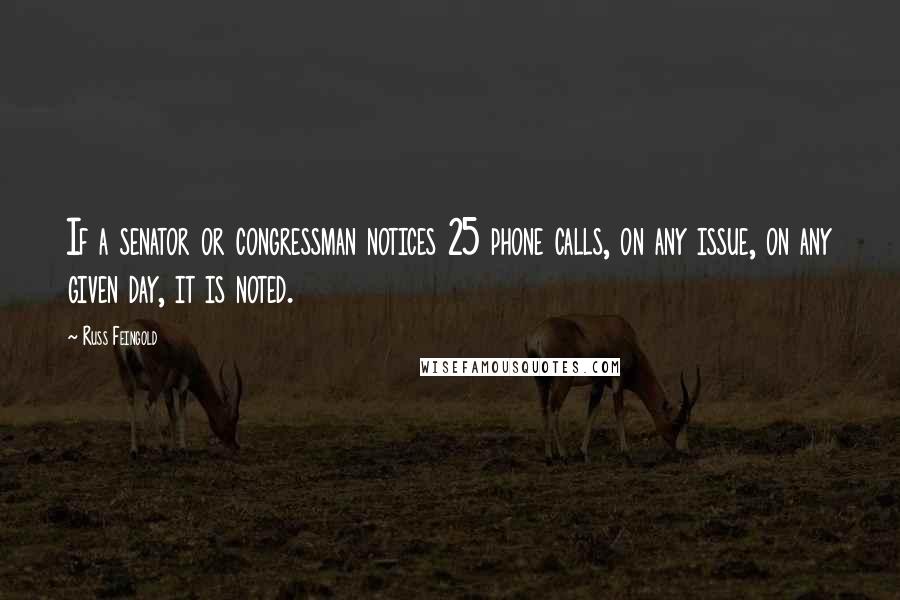 Russ Feingold Quotes: If a senator or congressman notices 25 phone calls, on any issue, on any given day, it is noted.