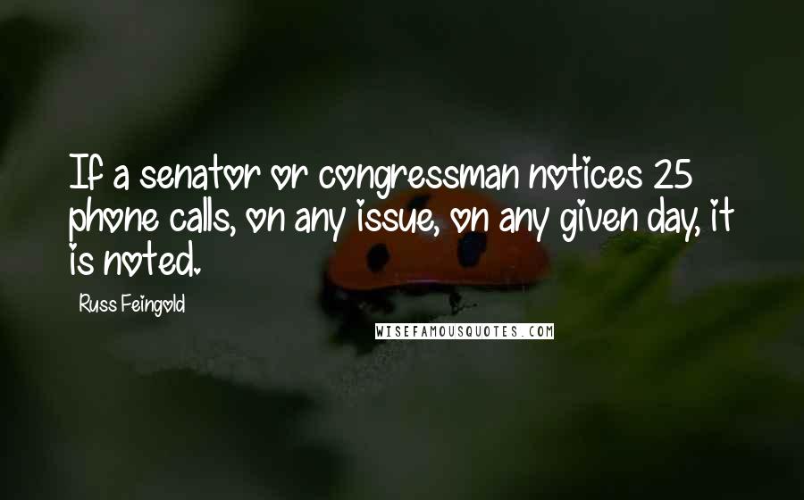 Russ Feingold Quotes: If a senator or congressman notices 25 phone calls, on any issue, on any given day, it is noted.