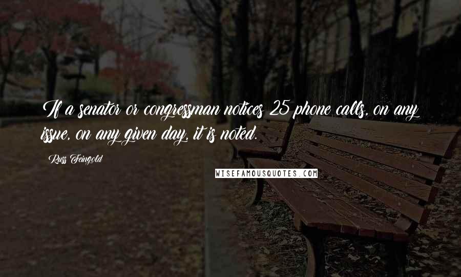 Russ Feingold Quotes: If a senator or congressman notices 25 phone calls, on any issue, on any given day, it is noted.