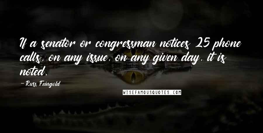 Russ Feingold Quotes: If a senator or congressman notices 25 phone calls, on any issue, on any given day, it is noted.